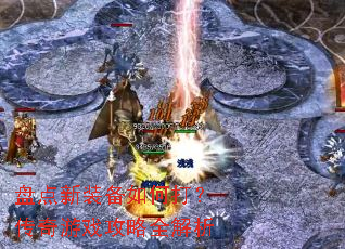 盘点新装备如何打?传奇游戏攻略全解析 盘点新装备如何打?传奇游戏攻略全解析