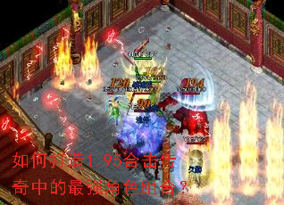 如何打造1.95合击传奇中的最强角色组合? 如何打造1.95合击传奇中的最强角色组合?