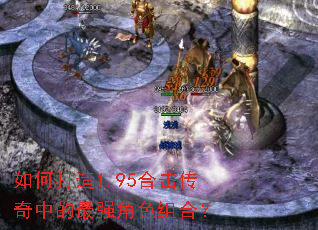 如何打造1.95合击传奇中的最强角色组合? 如何打造1.95合击传奇中的最强角色组合?