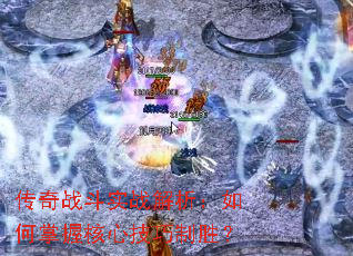 传奇战斗实战解析:如何掌握核心技巧制胜? 传奇战斗实战解析:如何掌握核心技巧制胜?