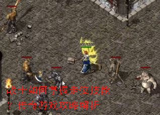 战士如何掌握走位技能?传奇游戏攻略解析 战士如何掌握走位技能?传奇游戏攻略解析