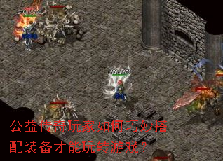 公益传奇玩家如何巧妙搭配装备才能玩转游戏? 公益传奇玩家如何巧妙搭配装备才能玩转游戏?