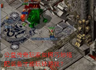 公益传奇玩家如何巧妙搭配装备才能玩转游戏? 公益传奇玩家如何巧妙搭配装备才能玩转游戏?