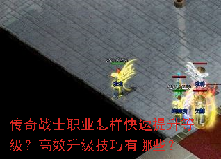 传奇战士职业怎样快速提升等级?高效升级技巧有哪些? 传奇战士职业怎样快速提升等级?高效升级技巧有哪些?