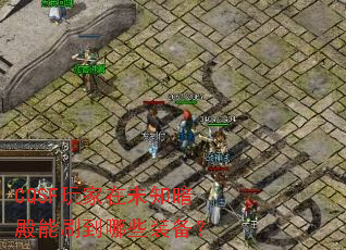 CQSF玩家在未知暗殿能刷到哪些装备? CQSF玩家在未知暗殿能刷到哪些装备?