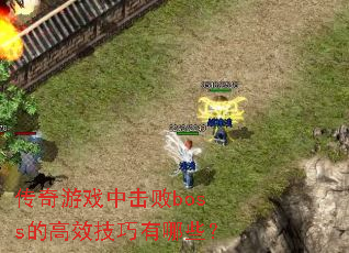 传奇游戏中击败boss的高效技巧有哪些? 传奇游戏中击败boss的高效技巧有哪些?