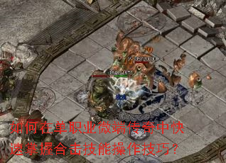 如何在单职业微端传奇中快速掌握合击技能操作技巧? 如何在单职业微端传奇中快速掌握合击技能操作技巧?