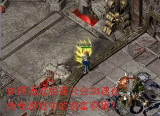 如何通过组建公会加速在传奇游戏中的财富积累? 如何通过组建公会加速在传奇游戏中的财富积累?