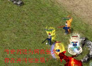 传奇游戏为何能长久存在并持续发展? 传奇游戏为何能长久存在并持续发展?