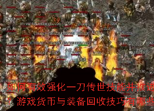 如何有效强化一刀传世技能并推进剧情?游戏货币与装备回收技巧有哪些? 如何有效强化一刀传世技能并推进剧情?游戏货币与装备回收技巧有哪些?