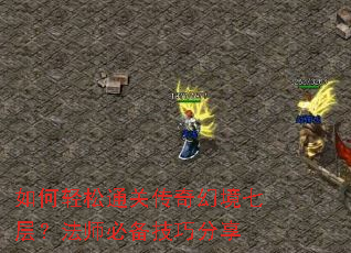 如何轻松通关传奇幻境七层?法师必备技巧分享 如何轻松通关传奇幻境七层?法师必备技巧分享