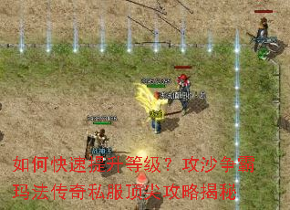 如何快速提升等级?攻沙争霸玛法传奇私服顶尖攻略揭秘 如何快速提升等级?攻沙争霸玛法传奇私服顶尖攻略揭秘