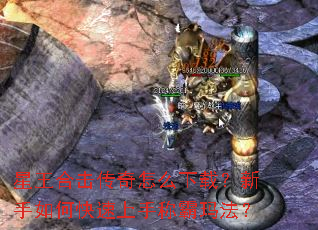 星王合击传奇怎么下载?新手如何快速上手称霸玛法? 星王合击传奇怎么下载?新手如何快速上手称霸玛法?