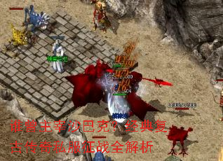 谁曾主宰沙巴克?经典复古传奇私服征战全解析 谁曾主宰沙巴克?经典复古传奇私服征战全解析