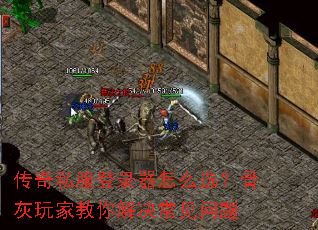 传奇私服登录器怎么选?骨灰玩家教你解决常见问题 传奇私服登录器怎么选?骨灰玩家教你解决常见问题