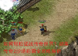 如何轻松征战传奇世界?胡莱传奇2沙场称霸全攻略解析 如何轻松征战传奇世界?胡莱传奇2沙场称霸全攻略解析