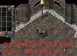 传奇私服合击版哪个职业组合爆发最高?如何快速提升战力? 传奇私服合击版哪个职业组合爆发最高?如何快速提升战力?