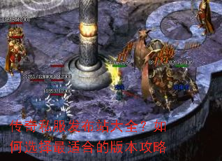 传奇私服发布站大全?如何选择最适合的版本攻略 传奇私服发布站大全?如何选择最适合的版本攻略