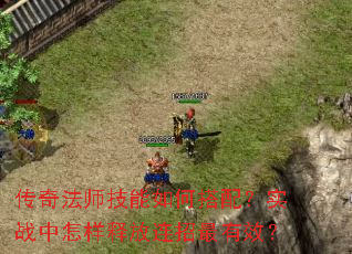 传奇法师技能如何搭配?实战中怎样释放连招最有效? 传奇法师技能如何搭配?实战中怎样释放连招最有效?