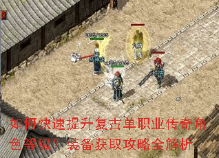 如何快速提升复古单职业传奇角色等级?装备获取攻略全解析 如何快速提升复古单职业传奇角色等级?装备获取攻略全解析