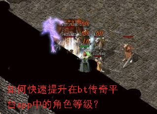 如何快速提升在bt传奇平台app中的角色等级? 如何快速提升在bt传奇平台app中的角色等级?