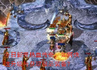 今日新开热血传奇,如何快速升级与获取极品装备? 今日新开热血传奇,如何快速升级与获取极品装备?