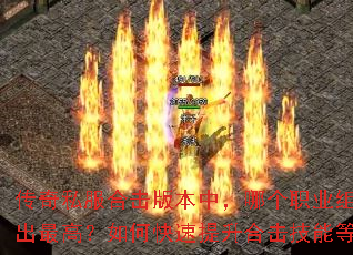 传奇私服合击版本中,哪个职业组合输出最高?如何快速提升合击技能等级? 传奇私服合击版本中,哪个职业组合输出最高?如何快速提升合击技能等级?