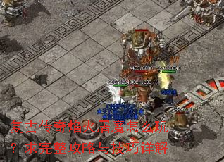 复古传奇焰火屠魔怎么玩?求完整攻略与技巧详解 复古传奇焰火屠魔怎么玩?求完整攻略与技巧详解