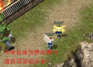 传奇私服顶赞如何快速获取顶级装备? 传奇私服顶赞如何快速获取顶级装备?