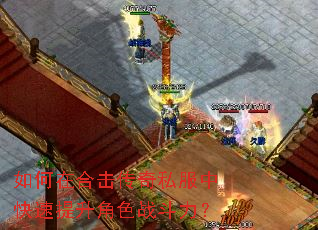 如何在合击传奇私服中快速提升角色战斗力? 如何在合击传奇私服中快速提升角色战斗力?