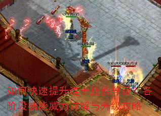 如何快速提升道士技能等级?各阶段技能威力详解与升级攻略 如何快速提升道士技能等级?各阶段技能威力详解与升级攻略